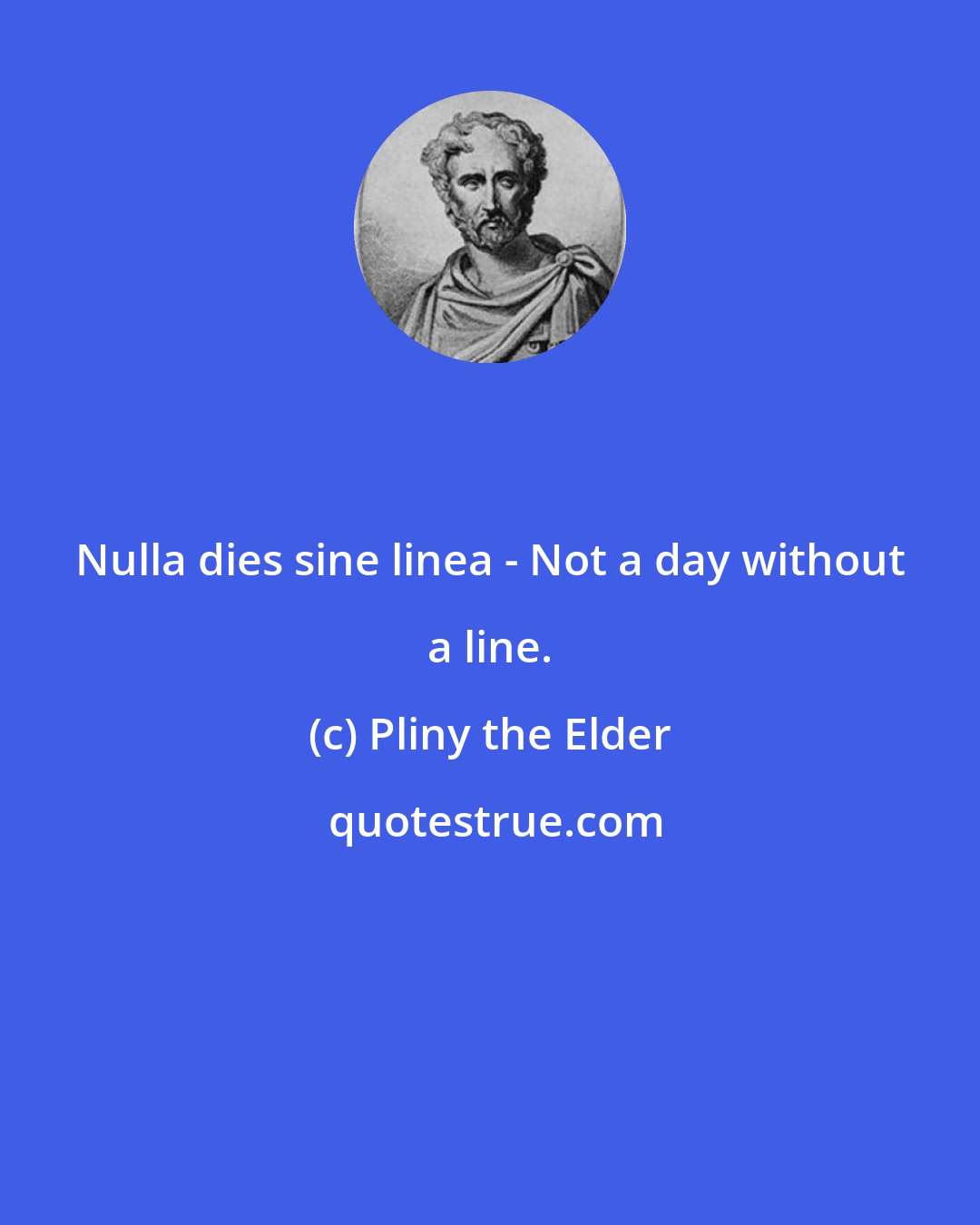 Pliny the Elder: Nulla dies sine linea - Not a day without a line.