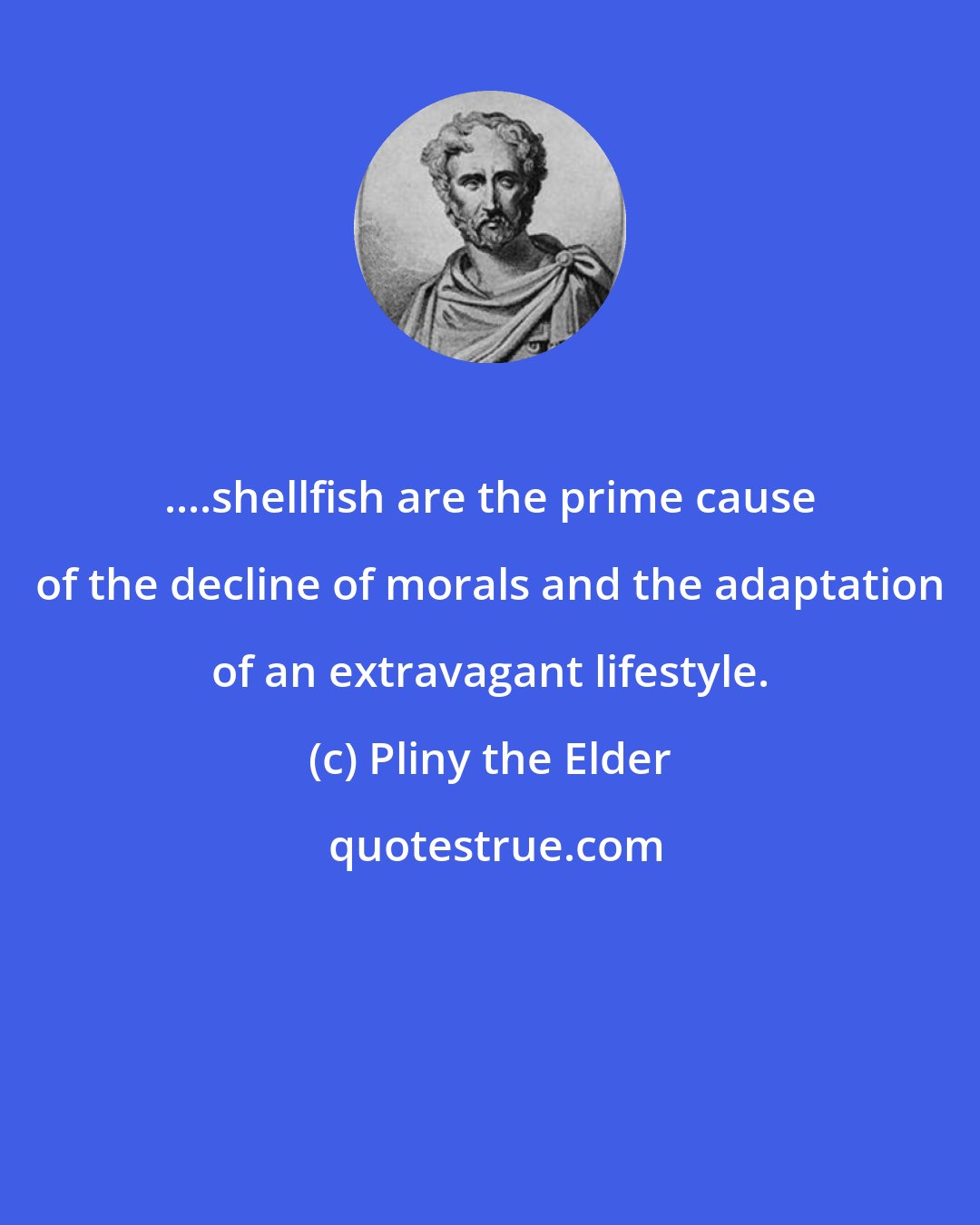 Pliny the Elder: ....shellfish are the prime cause of the decline of morals and the adaptation of an extravagant lifestyle.