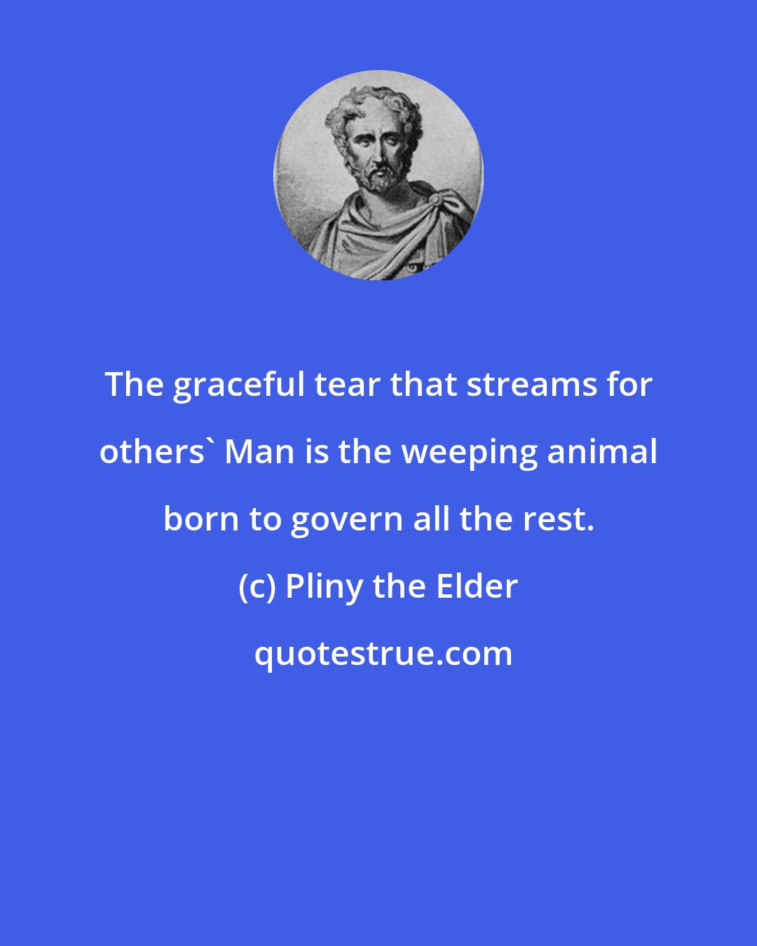 Pliny the Elder: The graceful tear that streams for others' Man is the weeping animal born to govern all the rest.