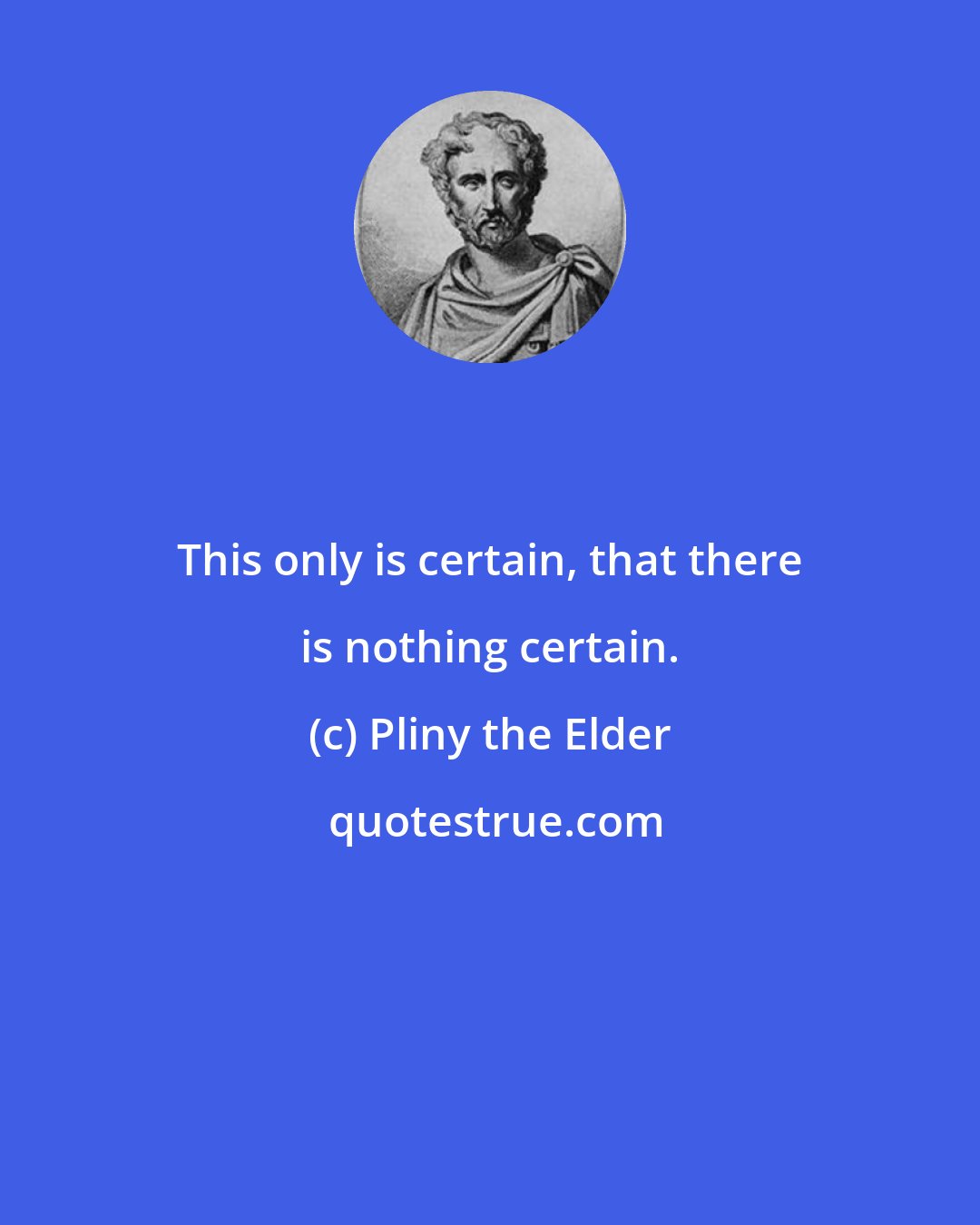 Pliny the Elder: This only is certain, that there is nothing certain.