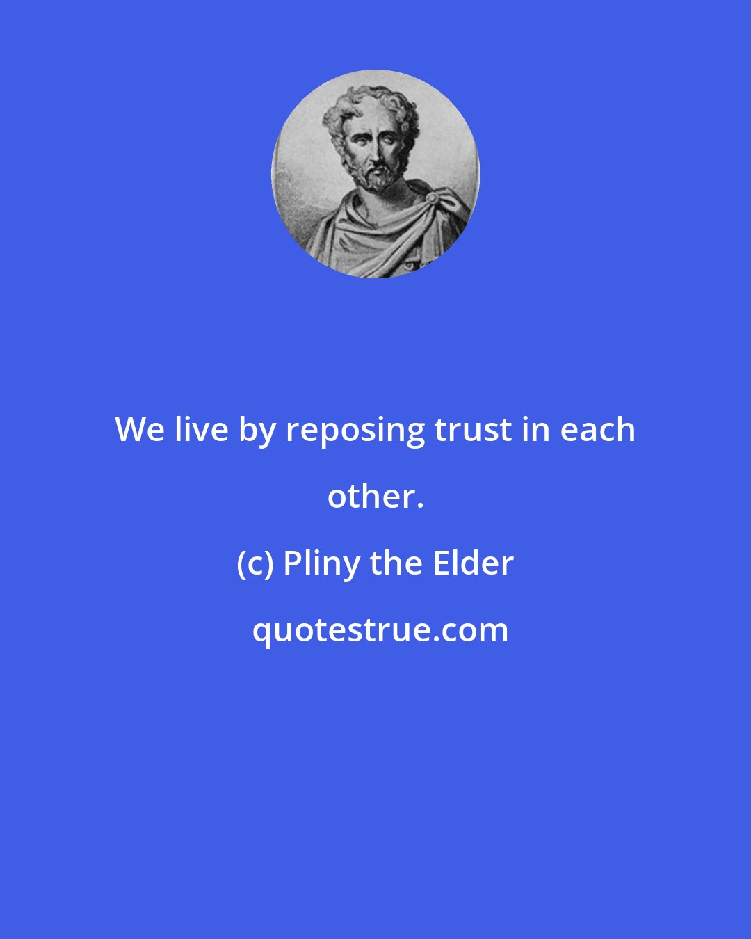 Pliny the Elder: We live by reposing trust in each other.