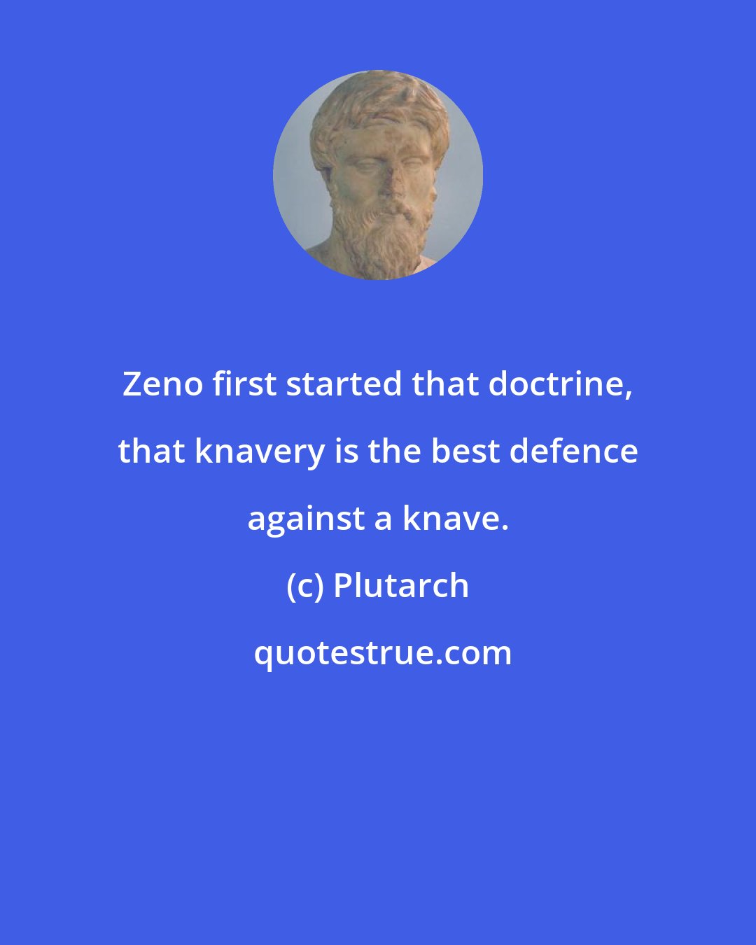 Plutarch: Zeno first started that doctrine, that knavery is the best defence against a knave.