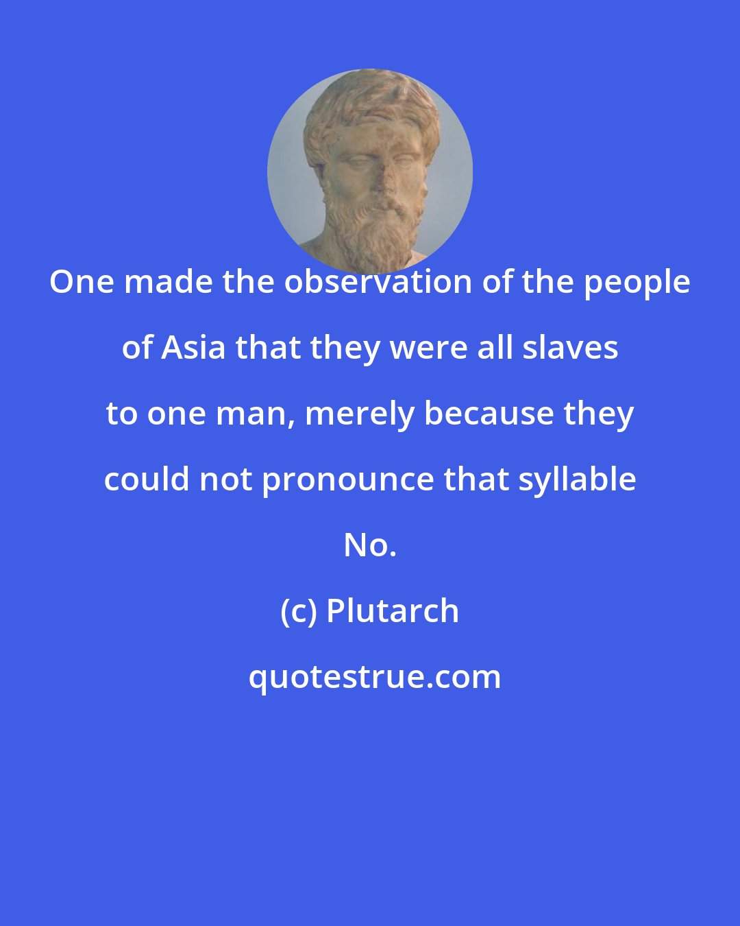 Plutarch: One made the observation of the people of Asia that they were all slaves to one man, merely because they could not pronounce that syllable No.