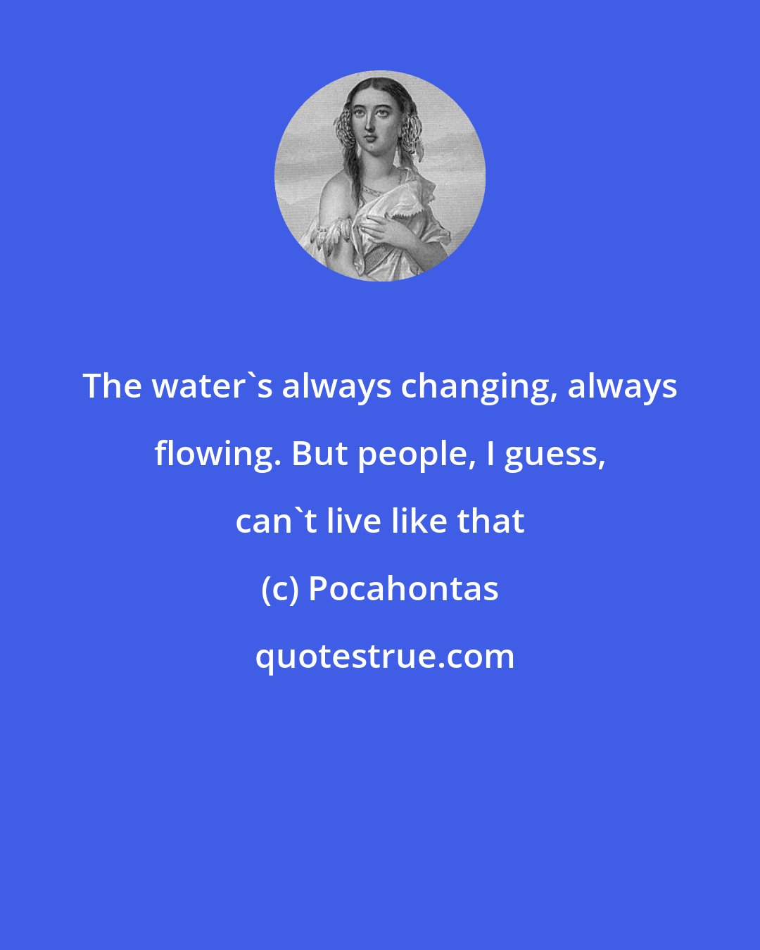 Pocahontas: The water's always changing, always flowing. But people, I guess, can't live like that