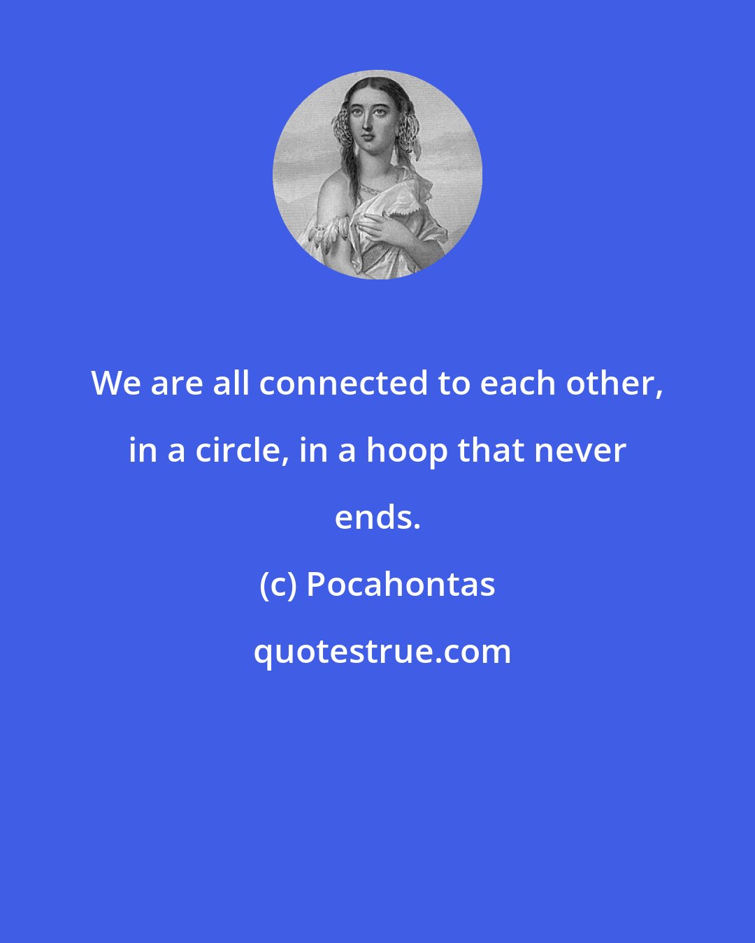 Pocahontas: We are all connected to each other, in a circle, in a hoop that never ends.