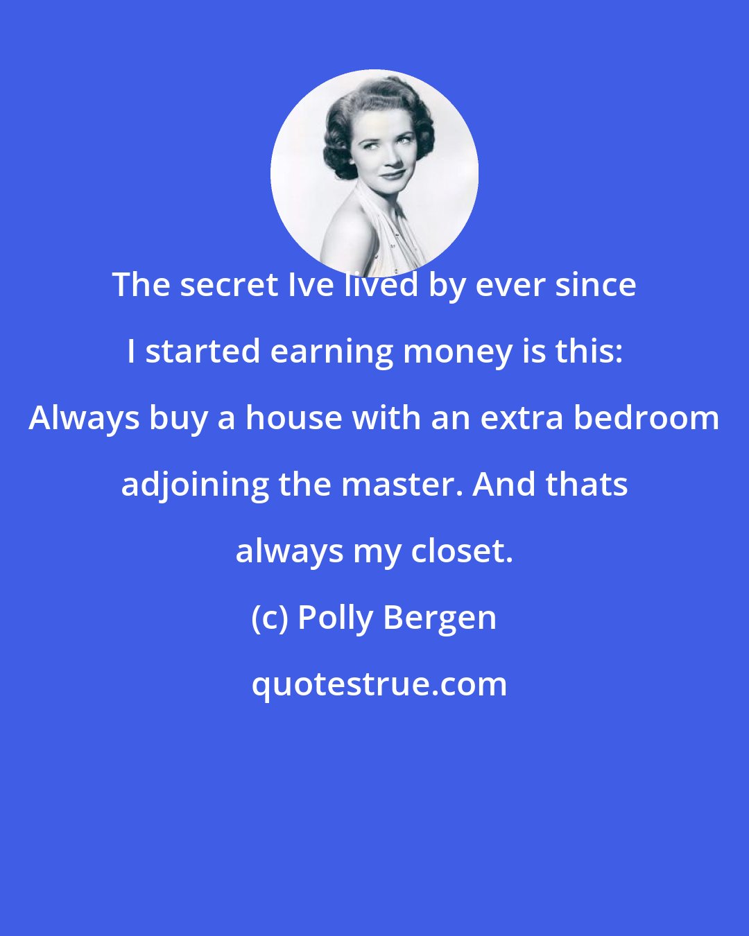 Polly Bergen: The secret Ive lived by ever since I started earning money is this: Always buy a house with an extra bedroom adjoining the master. And thats always my closet.