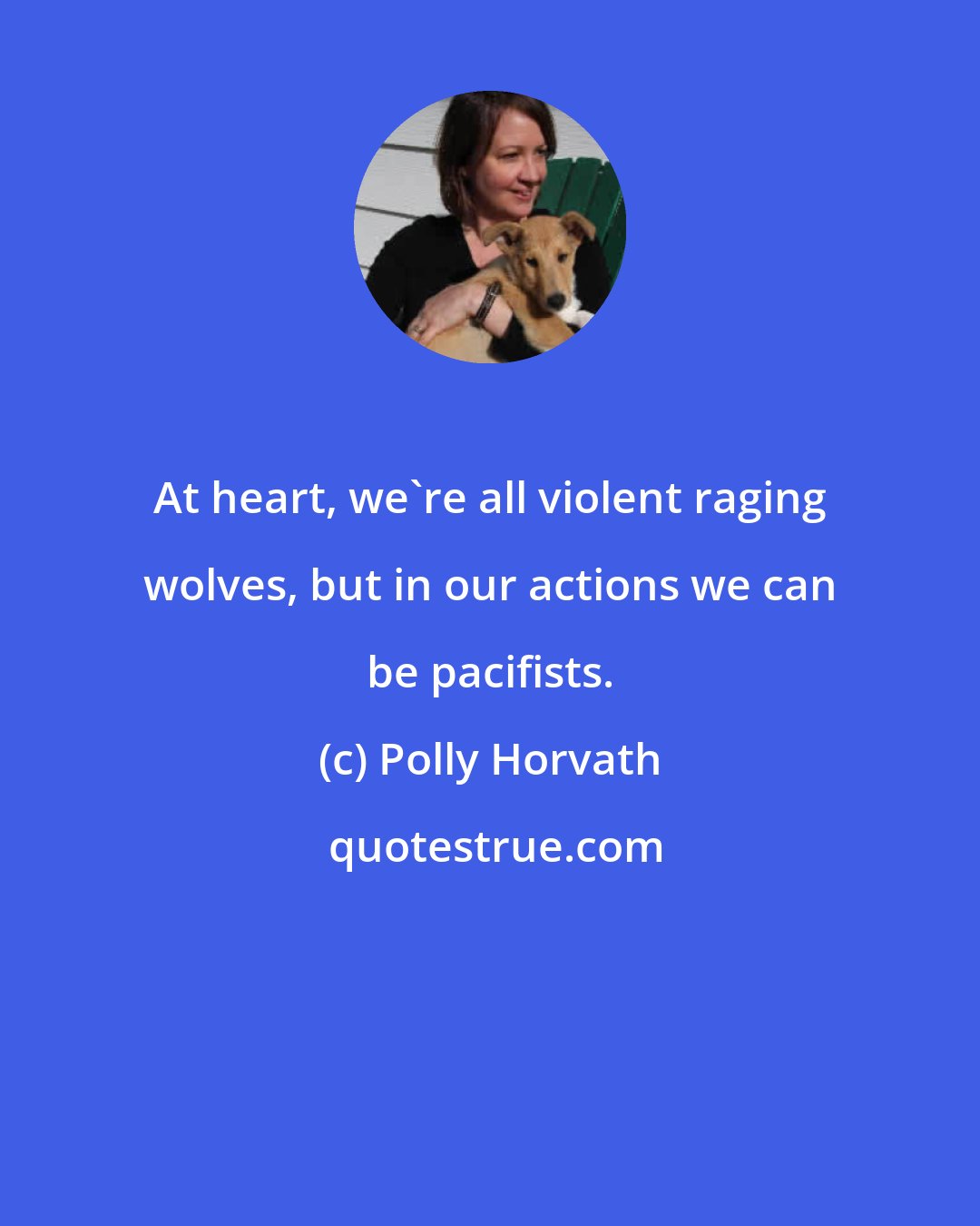 Polly Horvath: At heart, we're all violent raging wolves, but in our actions we can be pacifists.