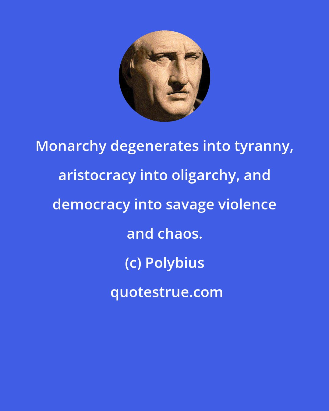 Polybius: Monarchy degenerates into tyranny, aristocracy into oligarchy, and democracy into savage violence and chaos.