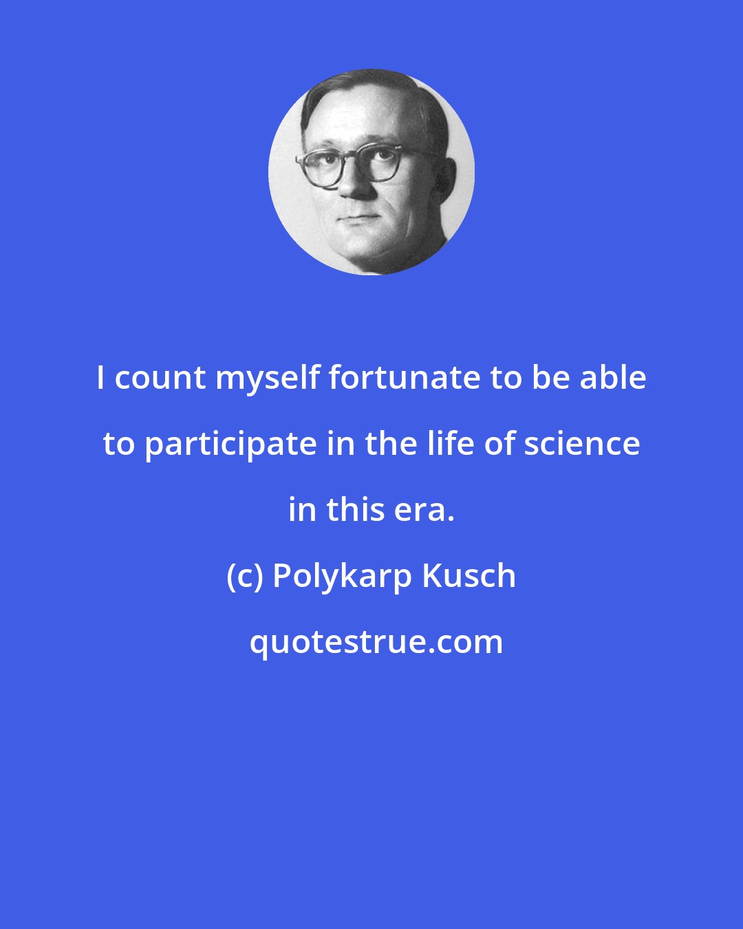 Polykarp Kusch: I count myself fortunate to be able to participate in the life of science in this era.