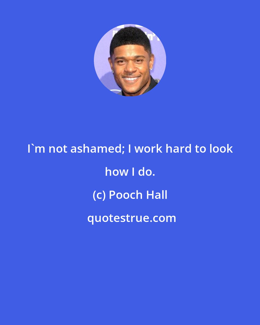 Pooch Hall: I'm not ashamed; I work hard to look how I do.