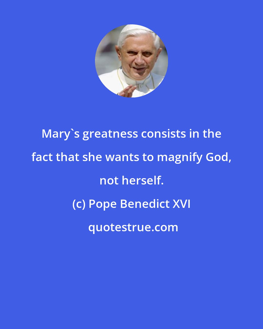 Pope Benedict XVI: Mary's greatness consists in the fact that she wants to magnify God, not herself.