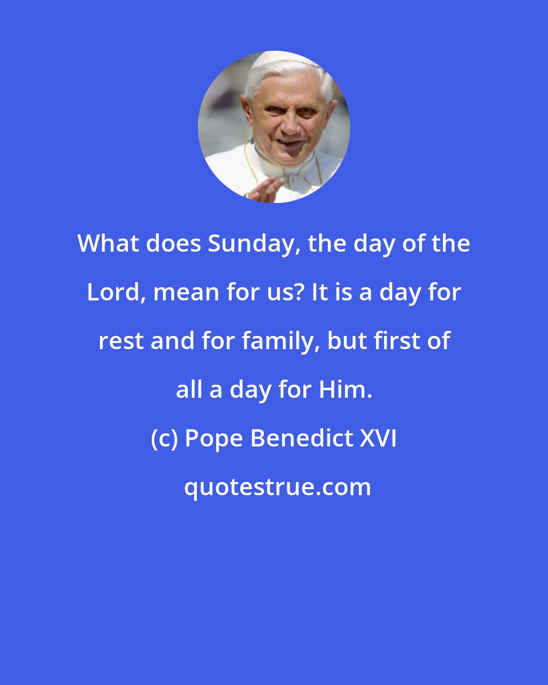 Pope Benedict XVI: What does Sunday, the day of the Lord, mean for us? It is a day for rest and for family, but first of all a day for Him.