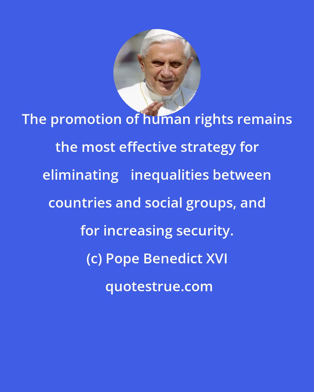 Pope Benedict XVI: The promotion of human rights remains the most effective strategy for eliminating 	inequalities between countries and social groups, and for increasing security.