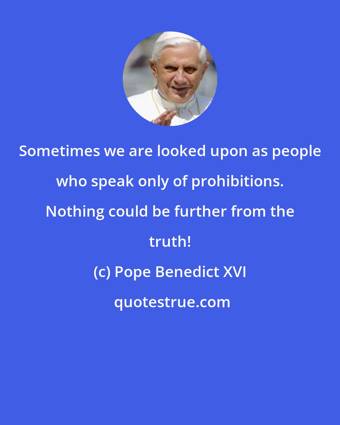 Pope Benedict XVI: Sometimes we are looked upon as people who speak only of prohibitions. Nothing could be further from the truth!