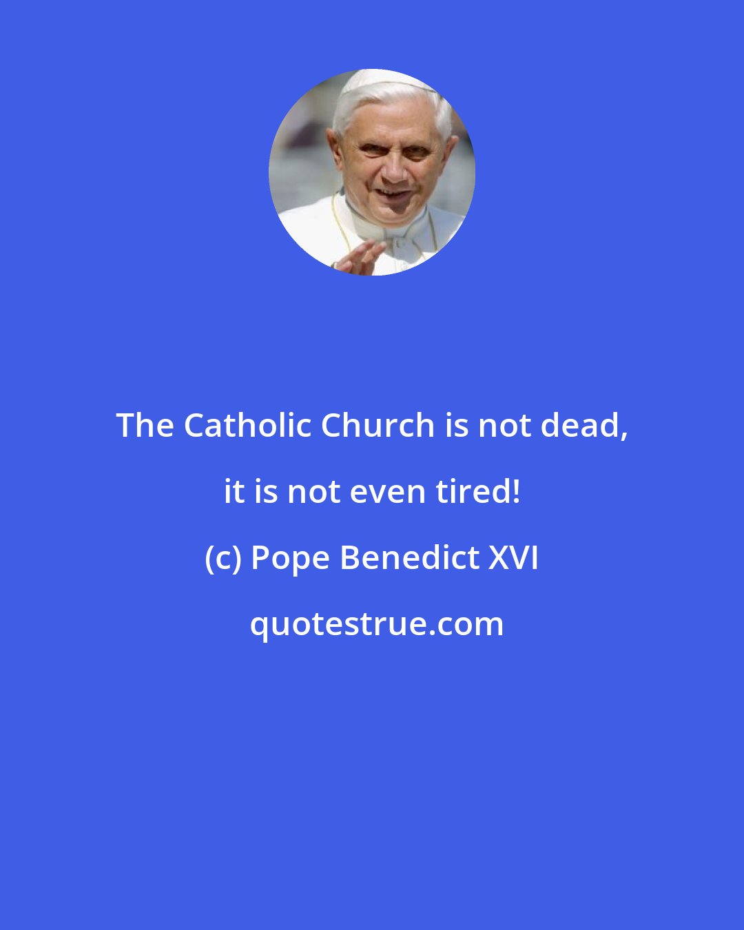 Pope Benedict XVI: The Catholic Church is not dead, it is not even tired!