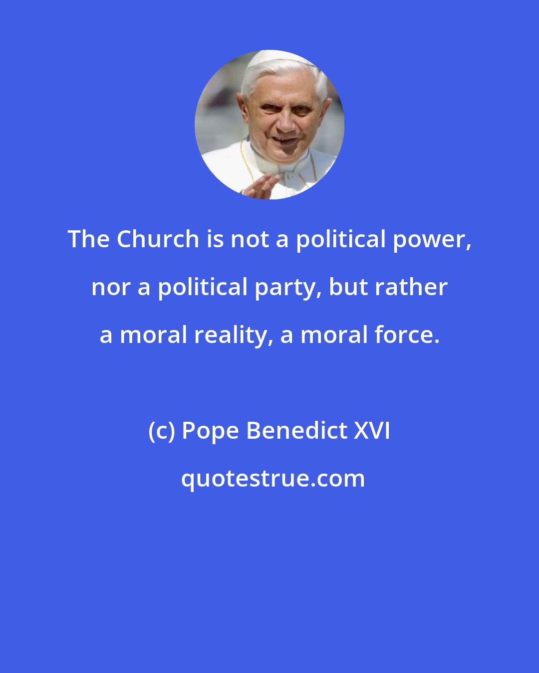 Pope Benedict XVI: The Church is not a political power, nor a political party, but rather a moral reality, a moral force.