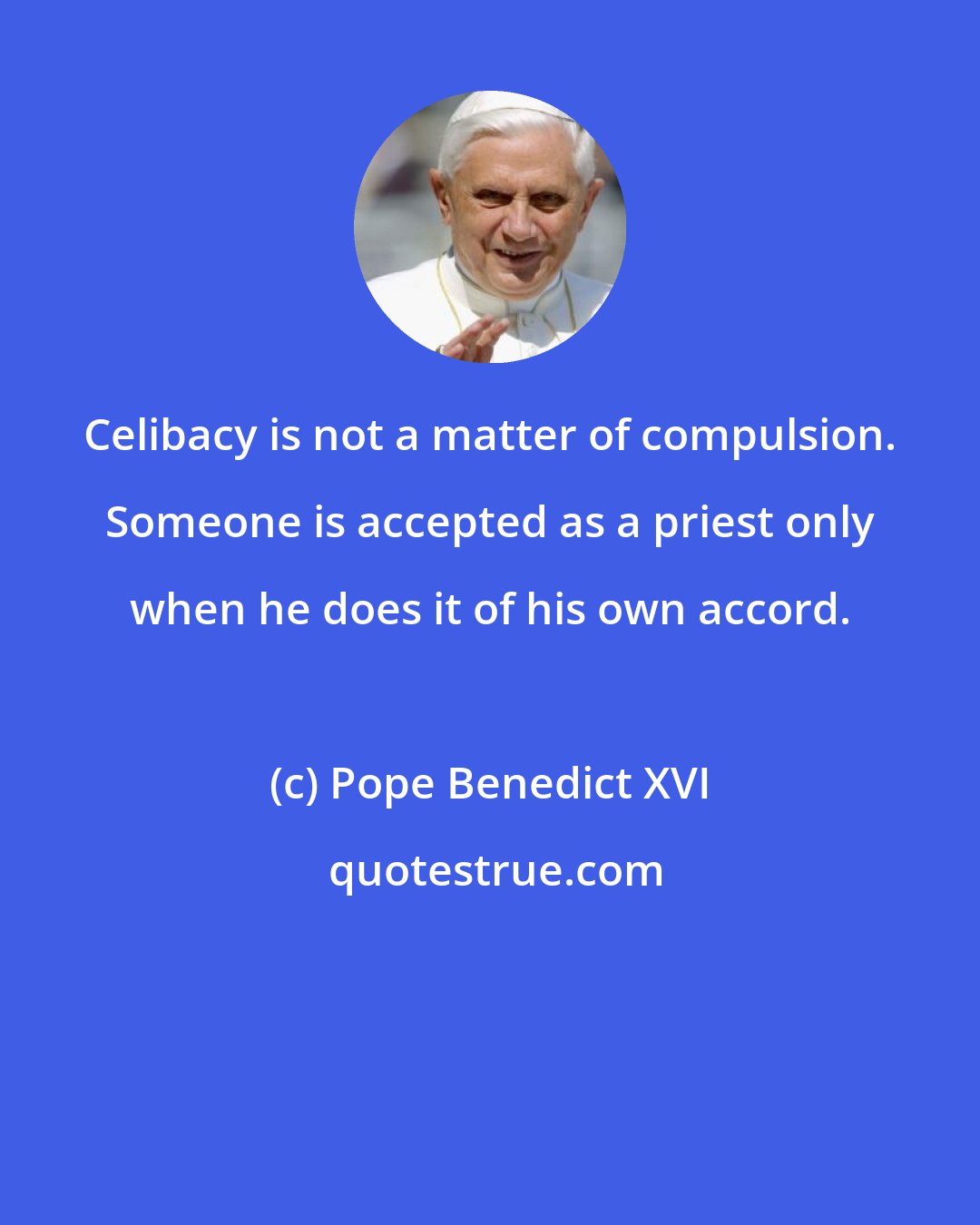 Pope Benedict XVI: Celibacy is not a matter of compulsion. Someone is accepted as a priest only when he does it of his own accord.