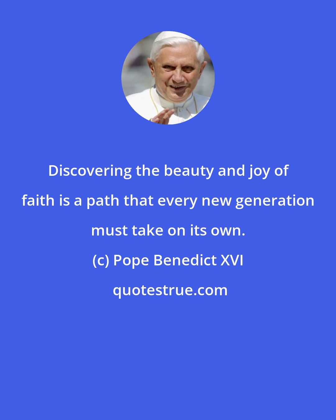 Pope Benedict XVI: Discovering the beauty and joy of faith is a path that every new generation must take on its own.