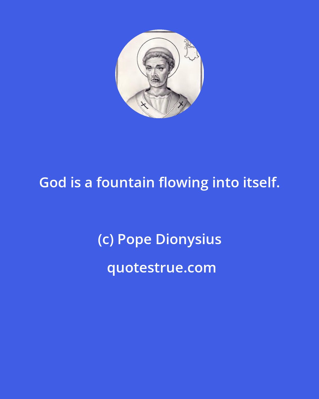 Pope Dionysius: God is a fountain flowing into itself.