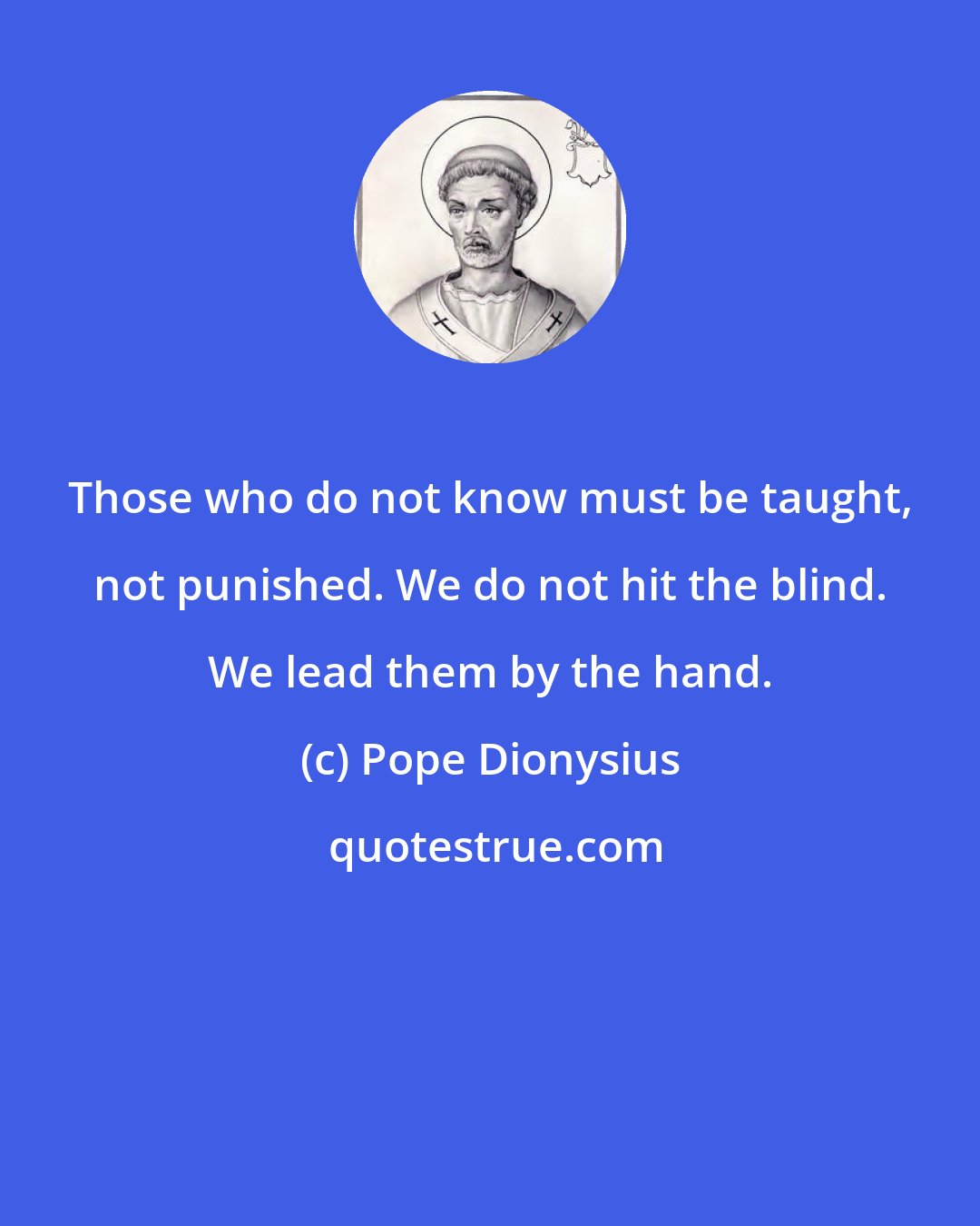 Pope Dionysius: Those who do not know must be taught, not punished. We do not hit the blind. We lead them by the hand.