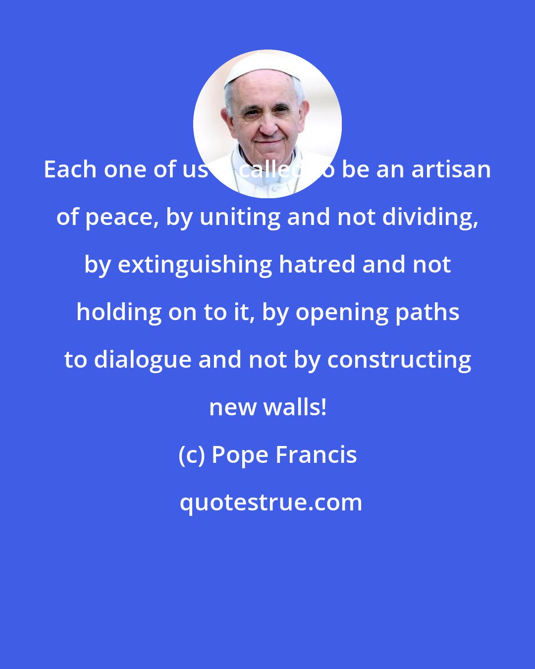 Pope Francis: Each one of us is called to be an artisan of peace, by uniting and not dividing, by extinguishing hatred and not holding on to it, by opening paths to dialogue and not by constructing new walls!