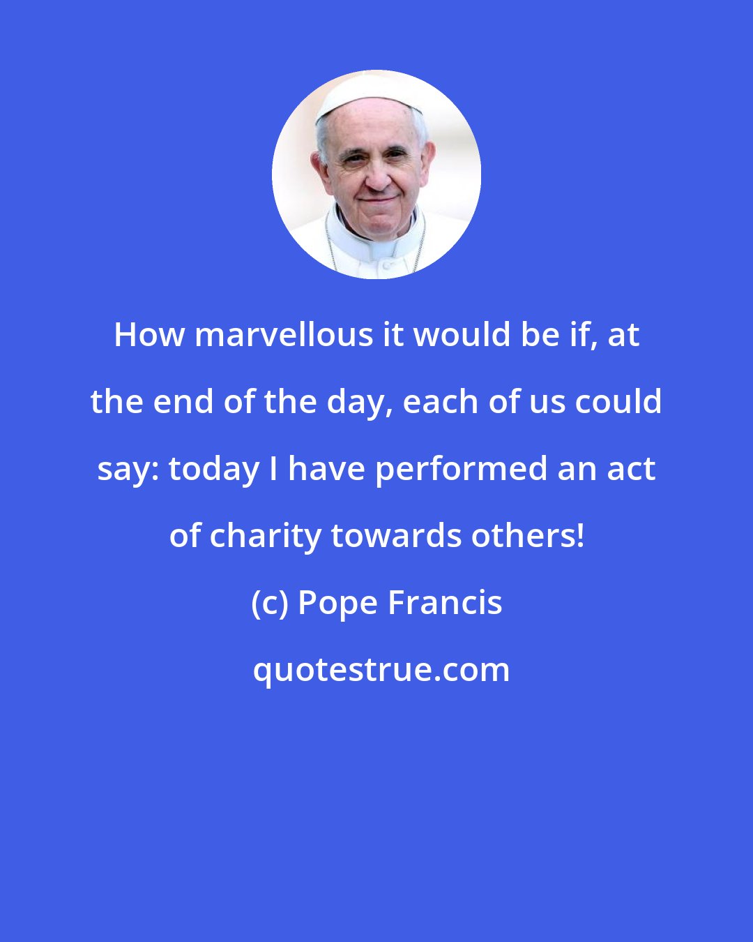 Pope Francis: How marvellous it would be if, at the end of the day, each of us could say: today I have performed an act of charity towards others!