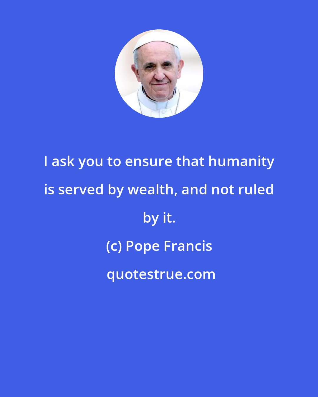 Pope Francis: I ask you to ensure that humanity is served by wealth, and not ruled by it.