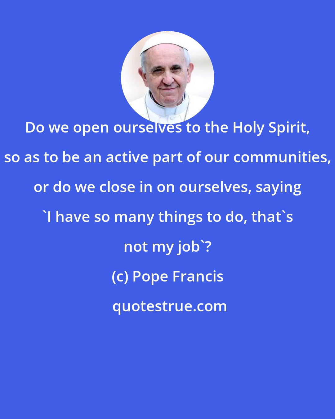 Pope Francis: Do we open ourselves to the Holy Spirit, so as to be an active part of our communities, or do we close in on ourselves, saying 'I have so many things to do, that's not my job'?