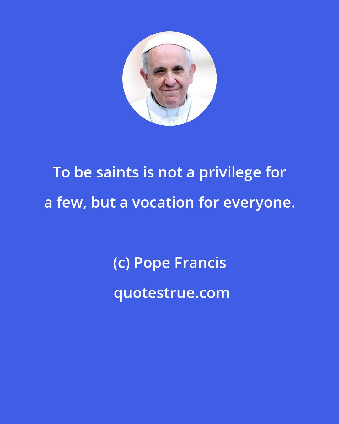 Pope Francis: To be saints is not a privilege for a few, but a vocation for everyone.