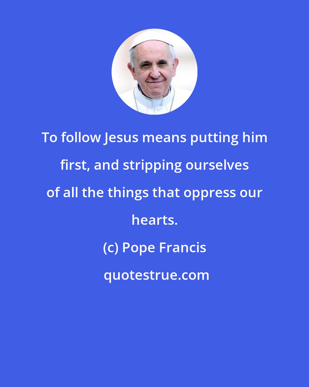 Pope Francis: To follow Jesus means putting him first, and stripping ourselves of all the things that oppress our hearts.