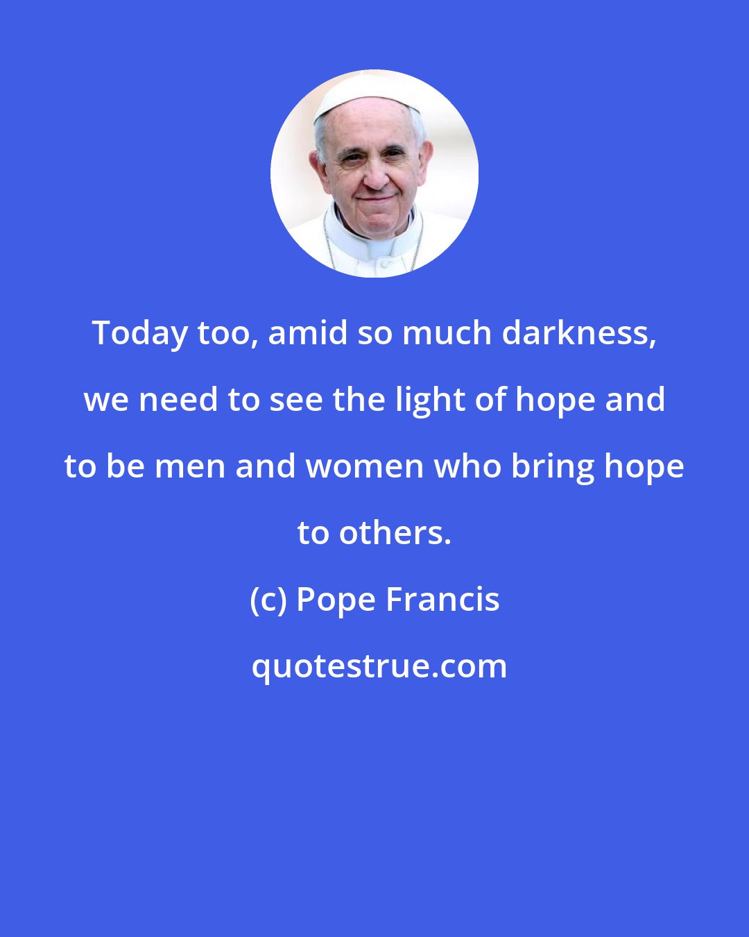 Pope Francis: Today too, amid so much darkness, we need to see the light of hope and to be men and women who bring hope to others.