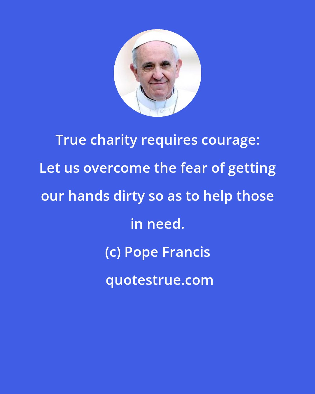 Pope Francis: True charity requires courage: Let us overcome the fear of getting our hands dirty so as to help those in need.