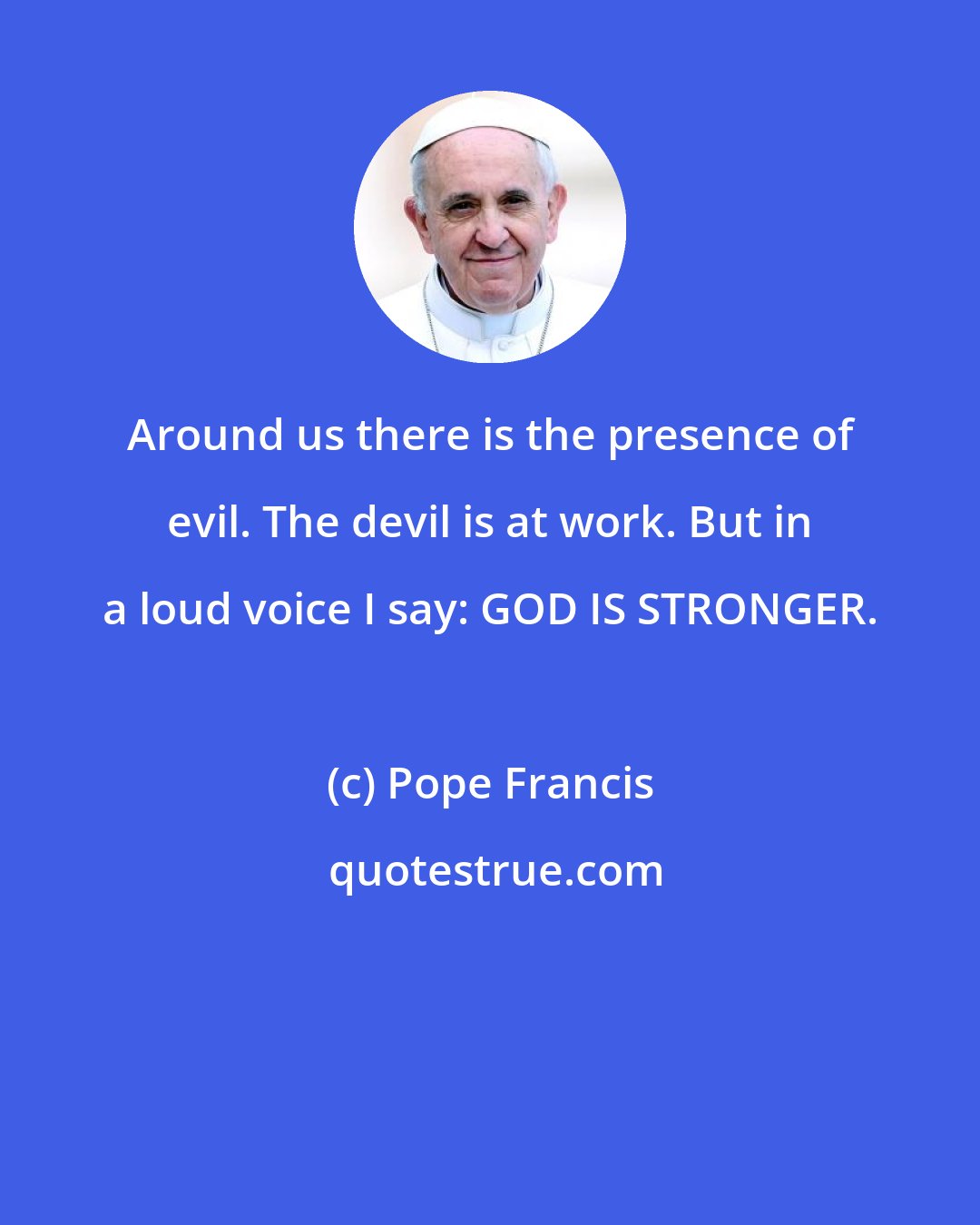 Pope Francis: Around us there is the presence of evil. The devil is at work. But in a loud voice I say: GOD IS STRONGER.