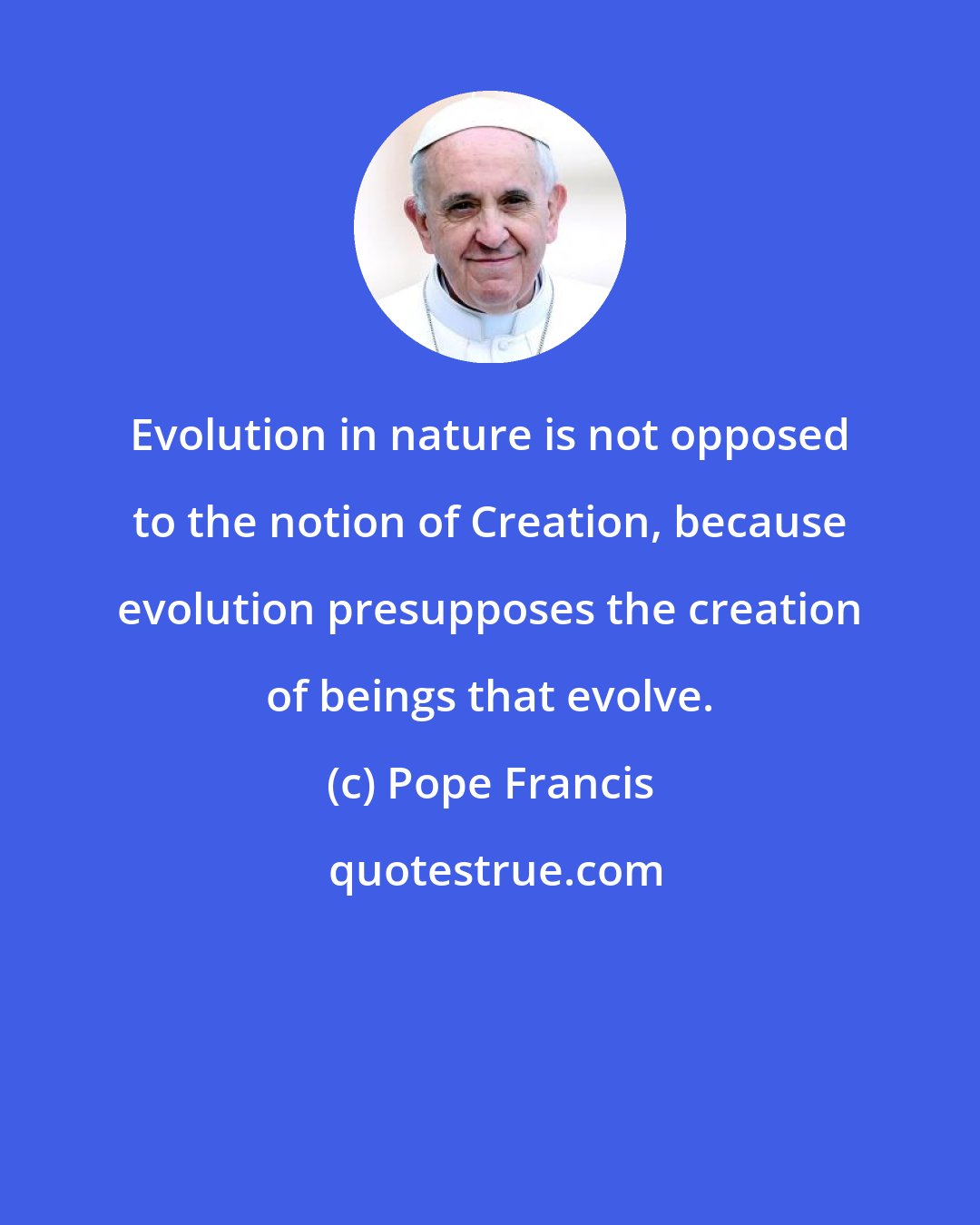 Pope Francis: Evolution in nature is not opposed to the notion of Creation, because evolution presupposes the creation of beings that evolve.