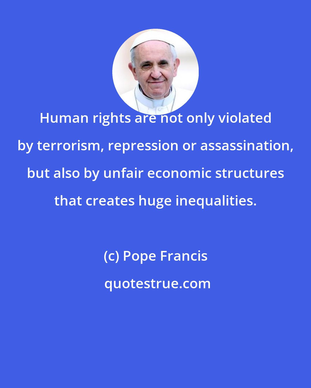 Pope Francis: Human rights are not only violated by terrorism, repression or assassination, but also by unfair economic structures that creates huge inequalities.