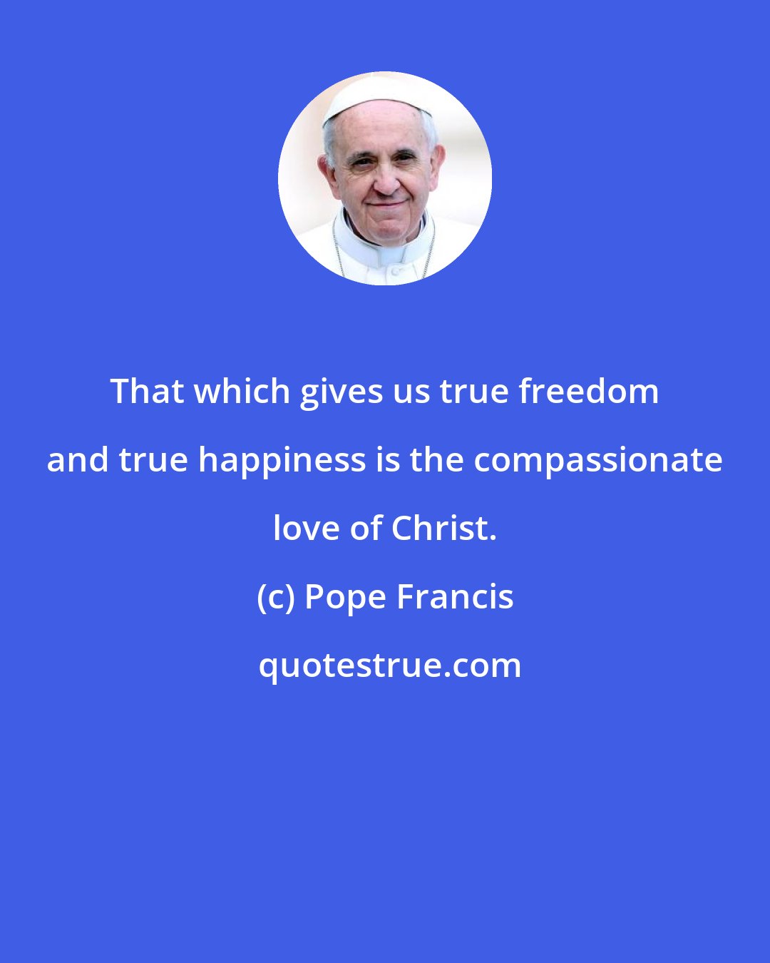 Pope Francis: That which gives us true freedom and true happiness is the compassionate love of Christ.