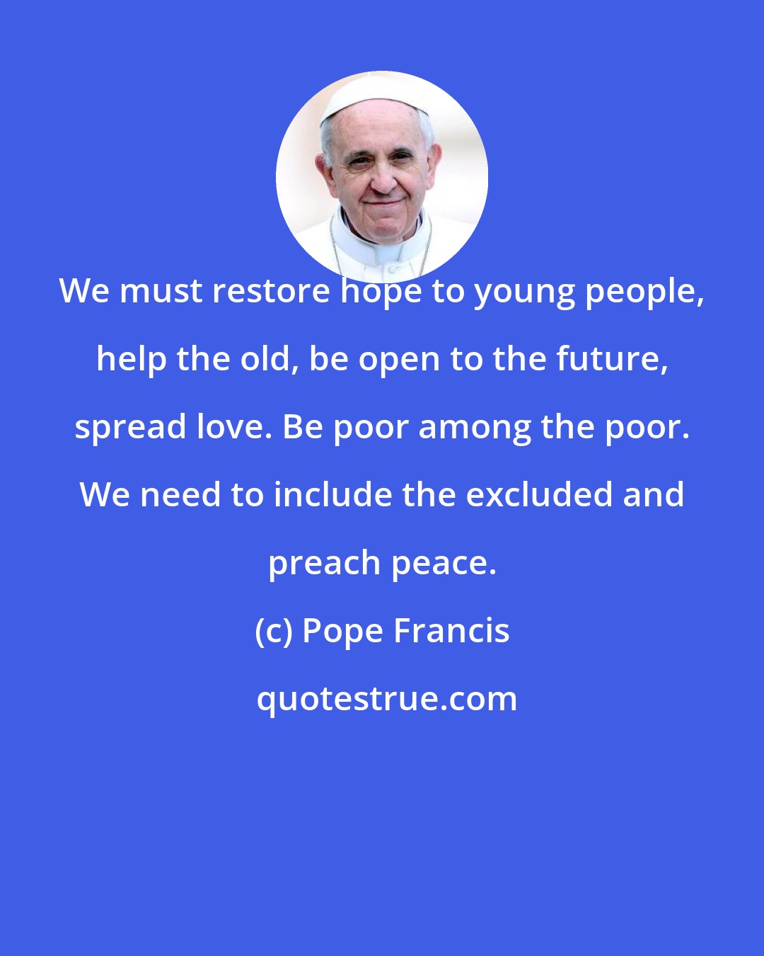 Pope Francis: We must restore hope to young people, help the old, be open to the future, spread love. Be poor among the poor. We need to include the excluded and preach peace.