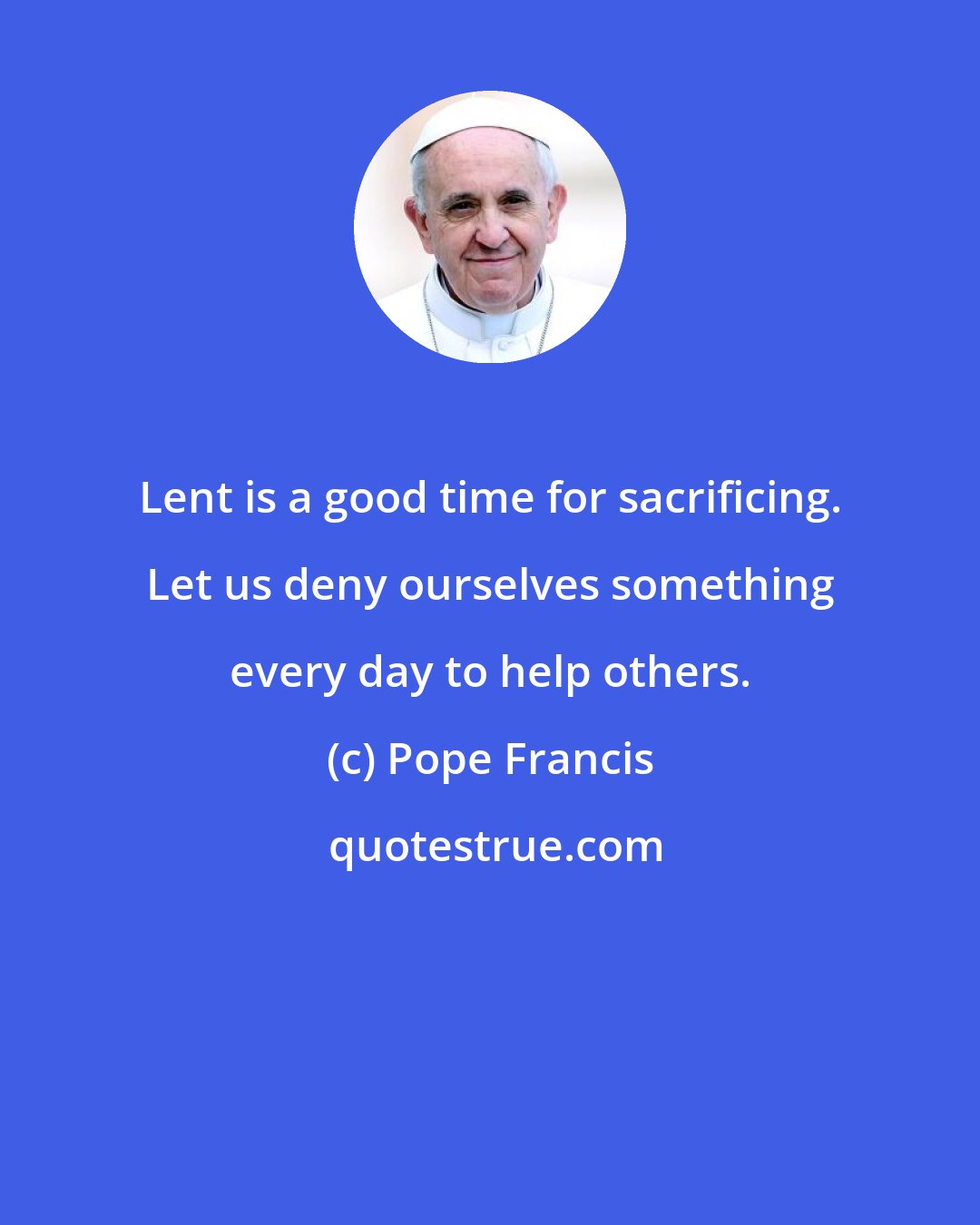 Pope Francis: Lent is a good time for sacrificing. Let us deny ourselves something every day to help others.