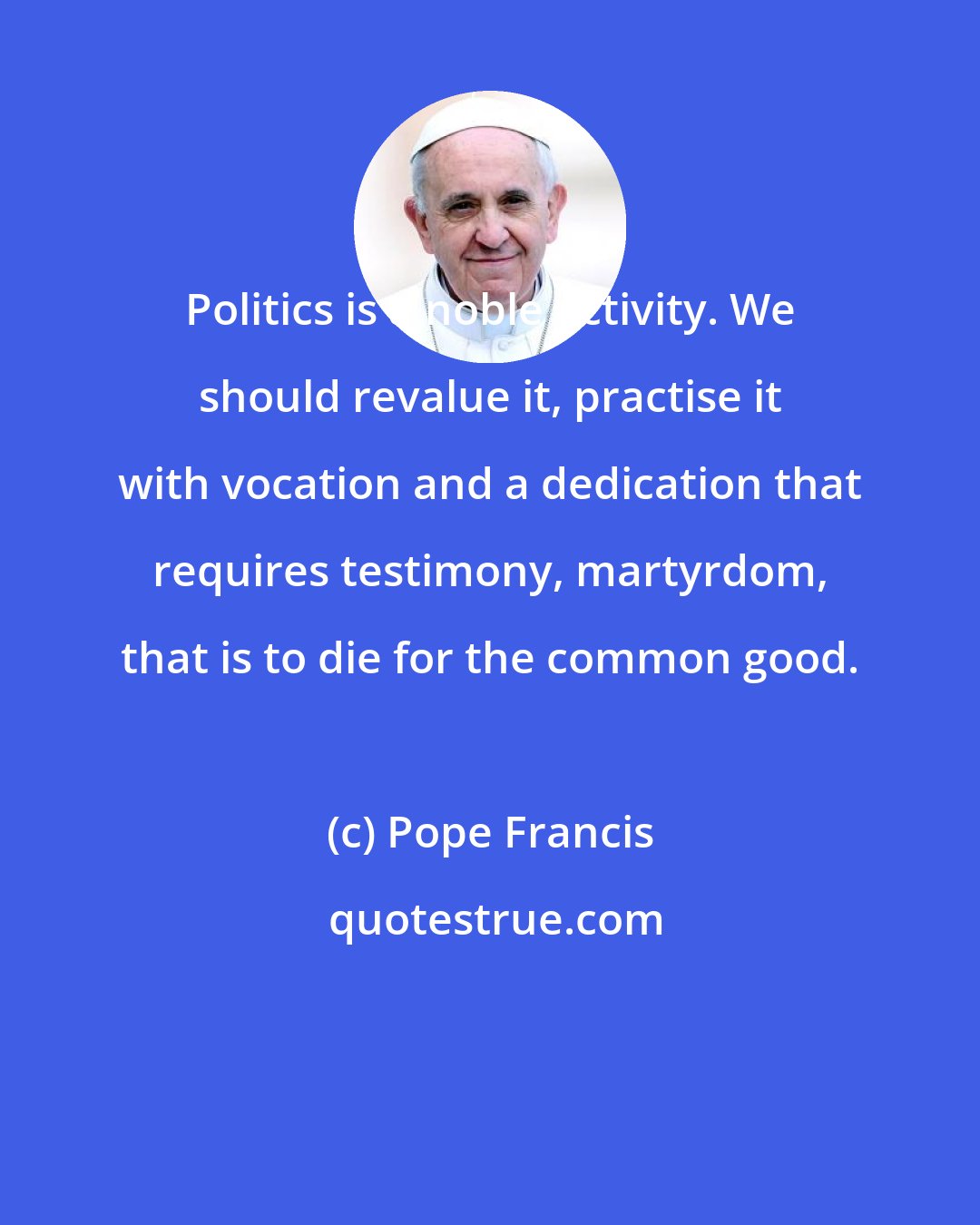 Pope Francis: Politics is a noble activity. We should revalue it, practise it with vocation and a dedication that requires testimony, martyrdom, that is to die for the common good.