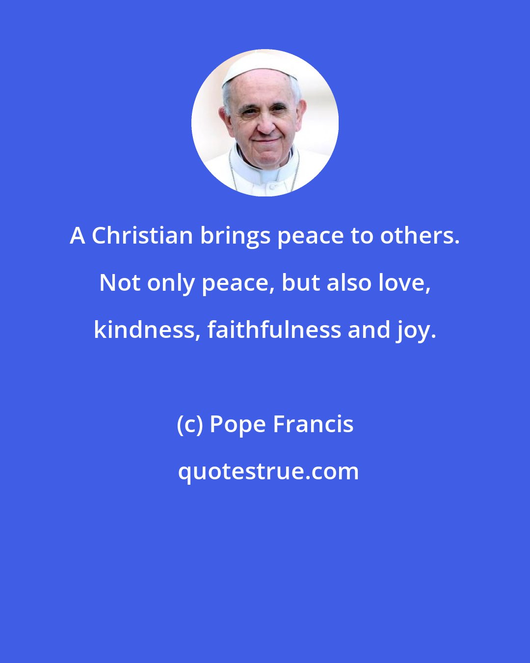 Pope Francis: A Christian brings peace to others. Not only peace, but also love, kindness, faithfulness and joy.