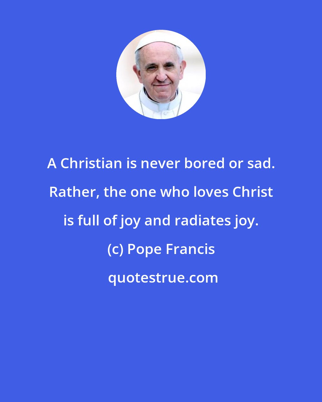 Pope Francis: A Christian is never bored or sad. Rather, the one who loves Christ is full of joy and radiates joy.