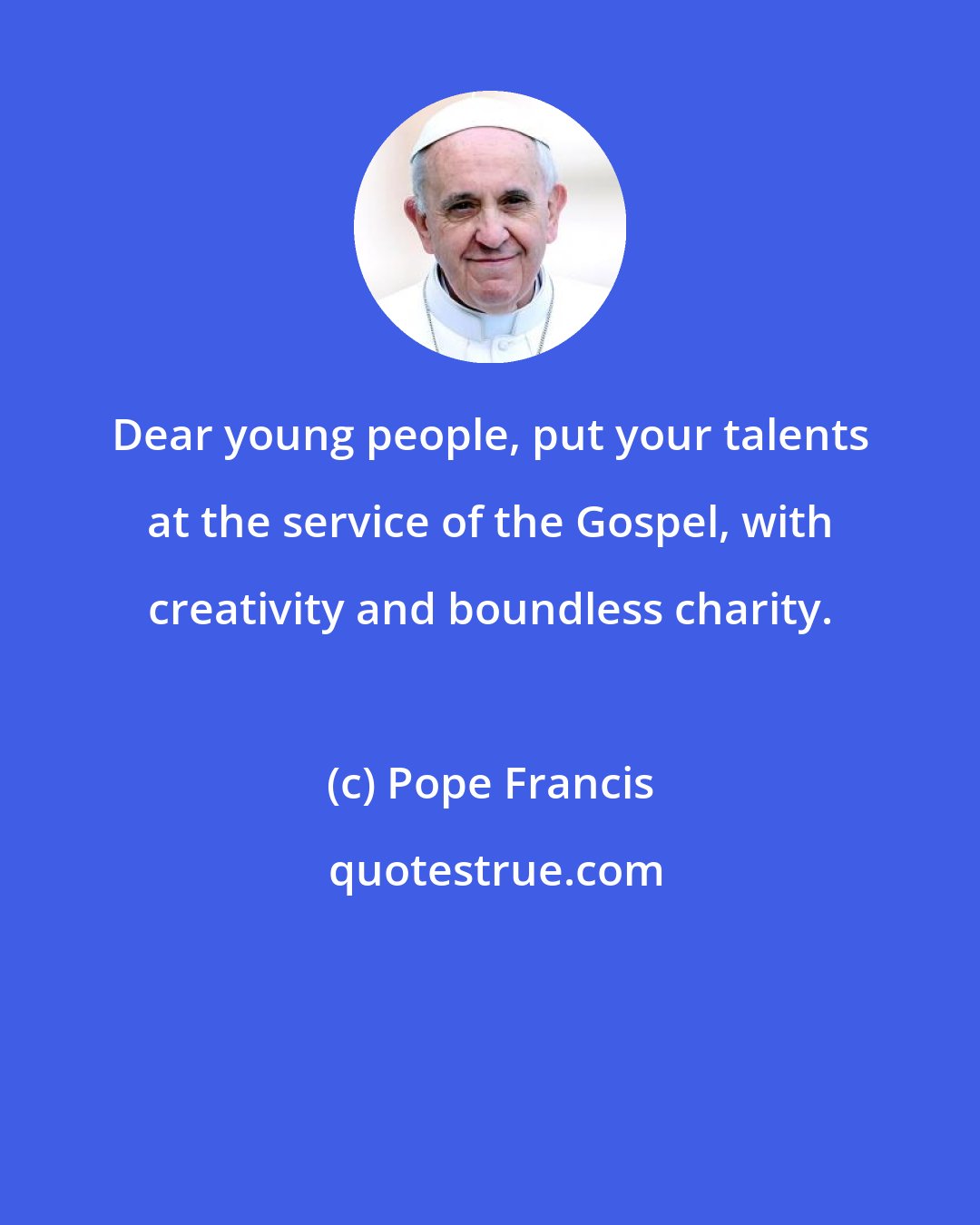 Pope Francis: Dear young people, put your talents at the service of the Gospel, with creativity and boundless charity.