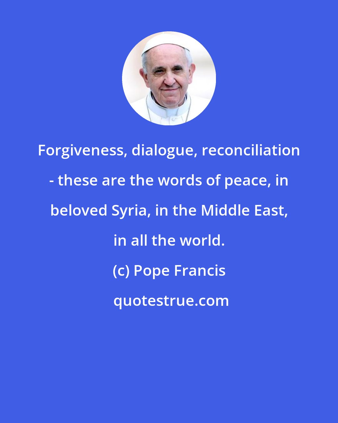 Pope Francis: Forgiveness, dialogue, reconciliation - these are the words of peace, in beloved Syria, in the Middle East, in all the world.