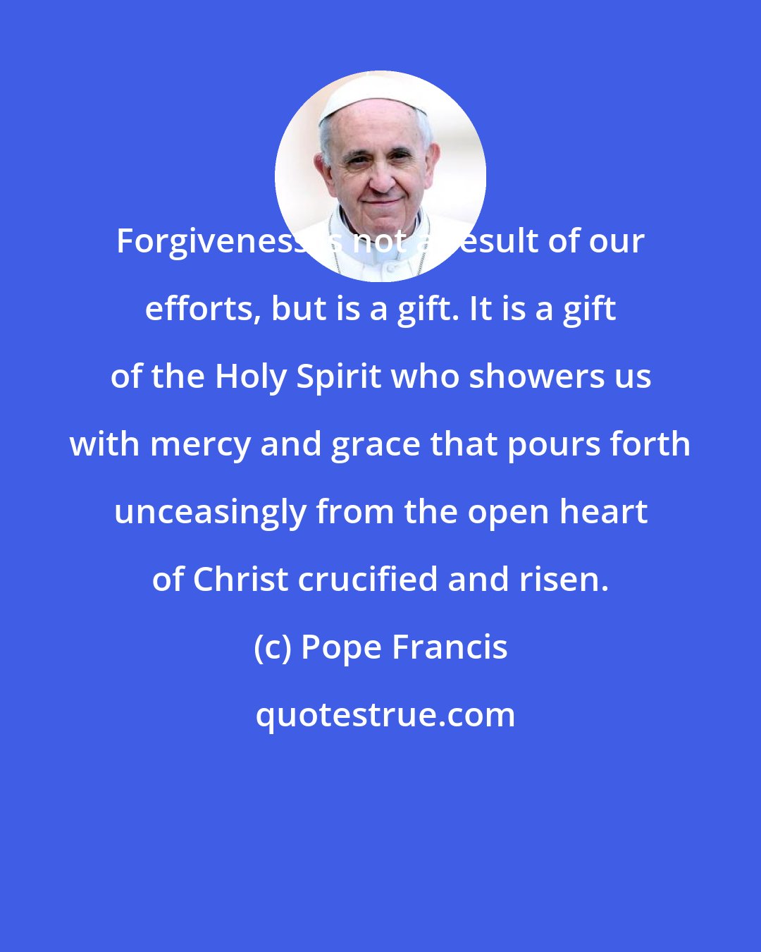 Pope Francis: Forgiveness is not a result of our efforts, but is a gift. It is a gift of the Holy Spirit who showers us with mercy and grace that pours forth unceasingly from the open heart of Christ crucified and risen.