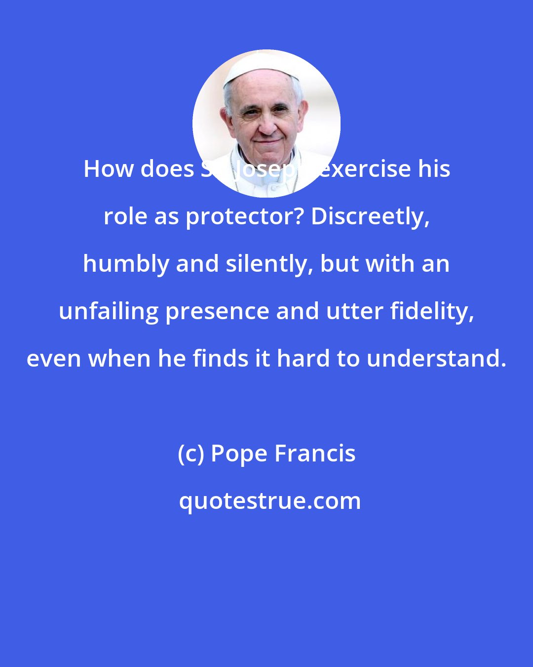 Pope Francis: How does St. Joseph exercise his role as protector? Discreetly, humbly and silently, but with an unfailing presence and utter fidelity, even when he finds it hard to understand.