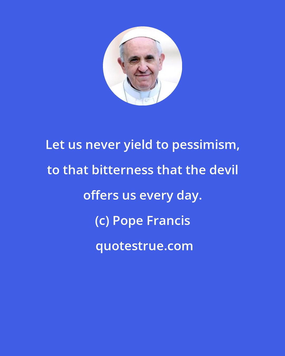 Pope Francis: Let us never yield to pessimism, to that bitterness that the devil offers us every day.