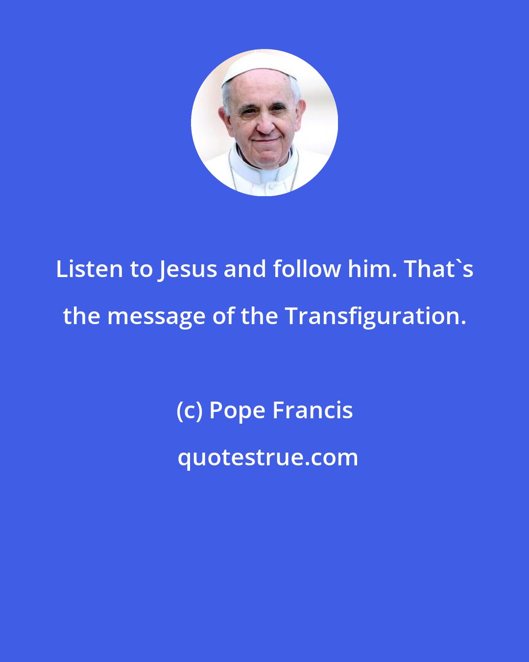 Pope Francis: Listen to Jesus and follow him. That's the message of the Transfiguration.