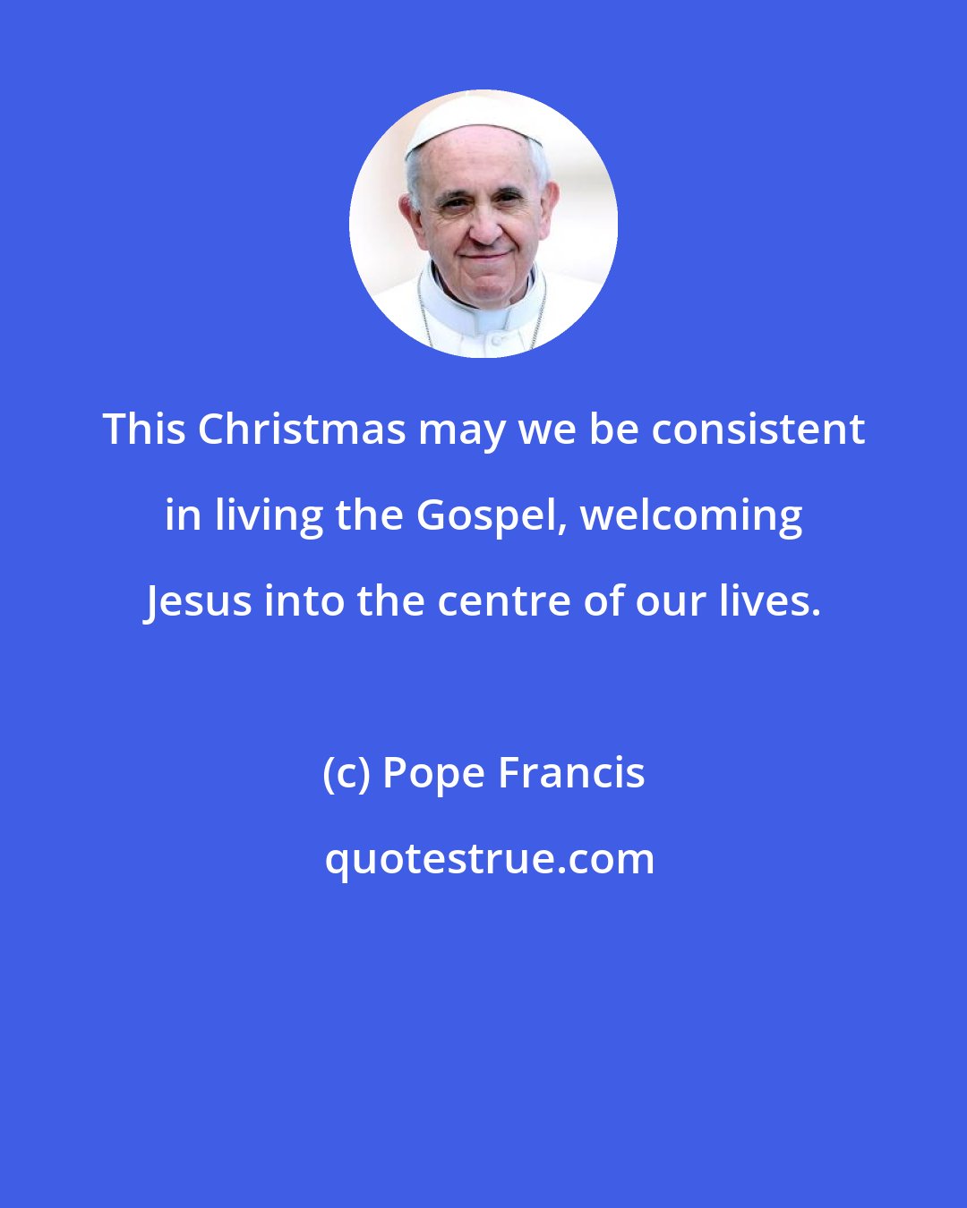 Pope Francis: This Christmas may we be consistent in living the Gospel, welcoming Jesus into the centre of our lives.