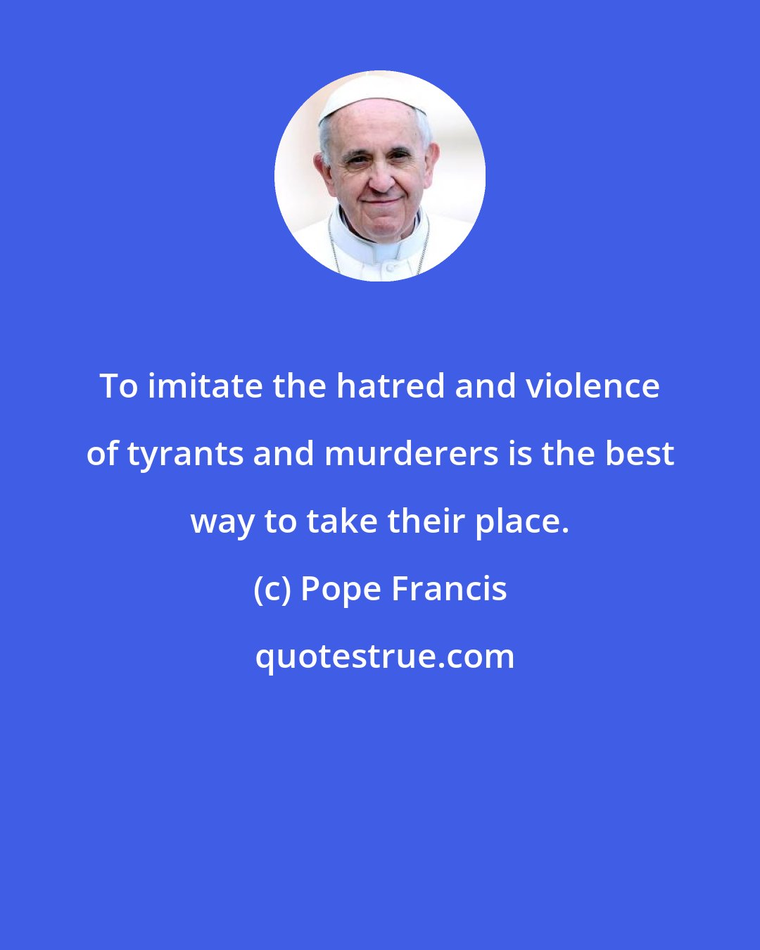 Pope Francis: To imitate the hatred and violence of tyrants and murderers is the best way to take their place.