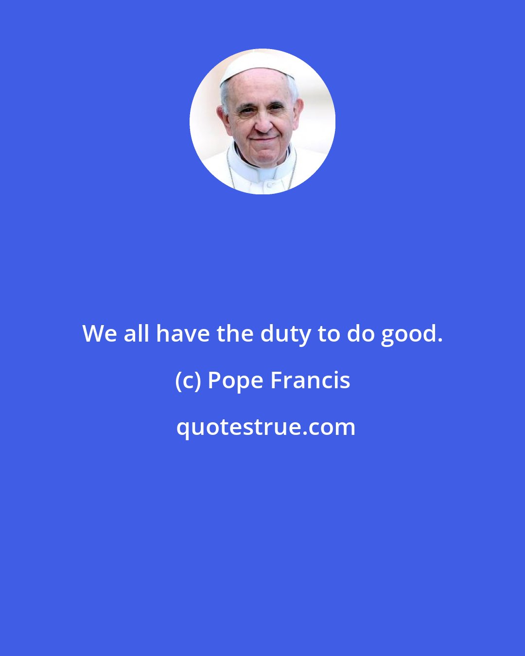 Pope Francis: We all have the duty to do good.